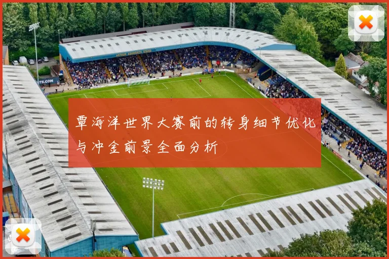 覃海洋世界大赛前的转身细节优化与冲金前景全面分析