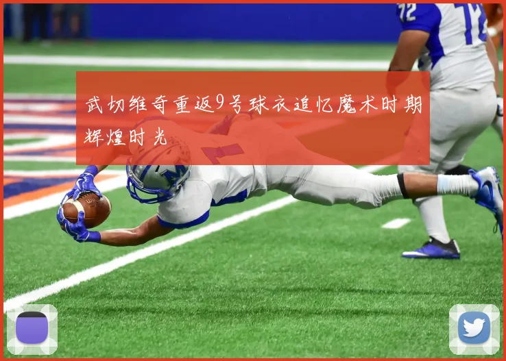 武切维奇重返9号球衣追忆魔术时期辉煌时光