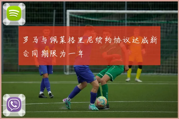 罗马与佩莱格里尼续约协议达成新合同期限为一年