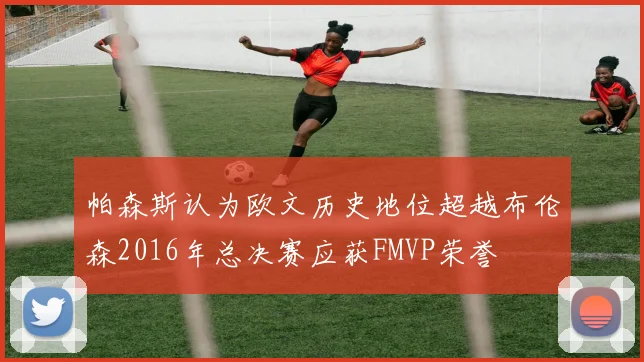 帕森斯认为欧文历史地位超越布伦森2016年总决赛应获FMVP荣誉