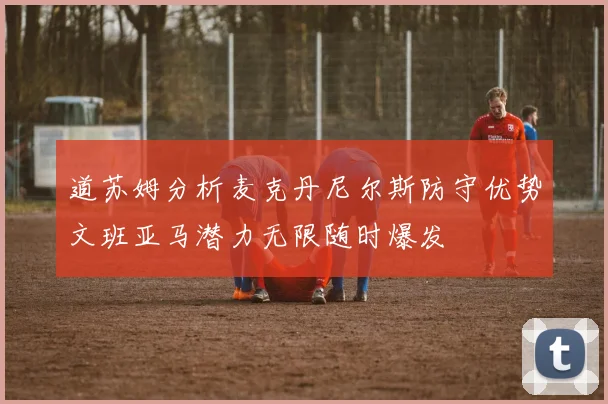 道苏姆分析麦克丹尼尔斯防守优势文班亚马潜力无限随时爆发