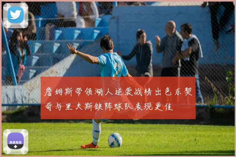 詹姆斯带领湖人逆袭战绩出色东契奇与里夫斯缺阵球队表现更佳