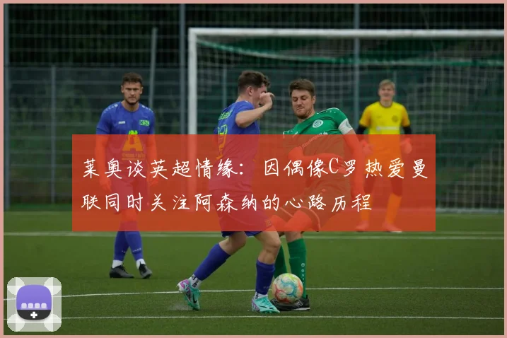 莱奥谈英超情缘：因偶像C罗热爱曼联同时关注阿森纳的心路历程