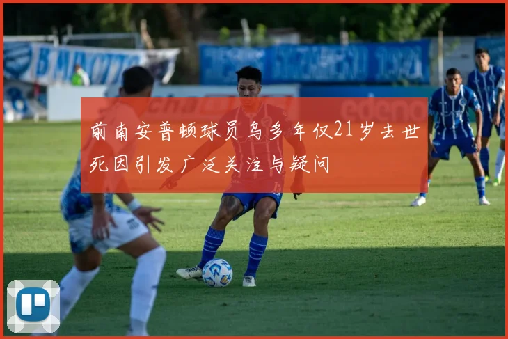 前南安普顿球员乌多年仅21岁去世死因引发广泛关注与疑问