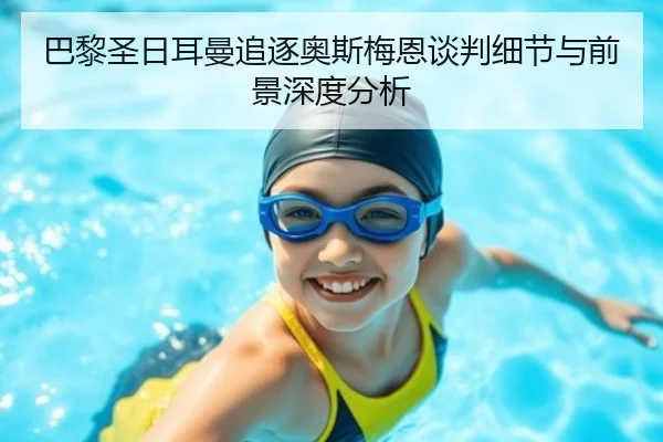 巴黎圣日耳曼追逐奥斯梅恩谈判细节与前景深度分析
