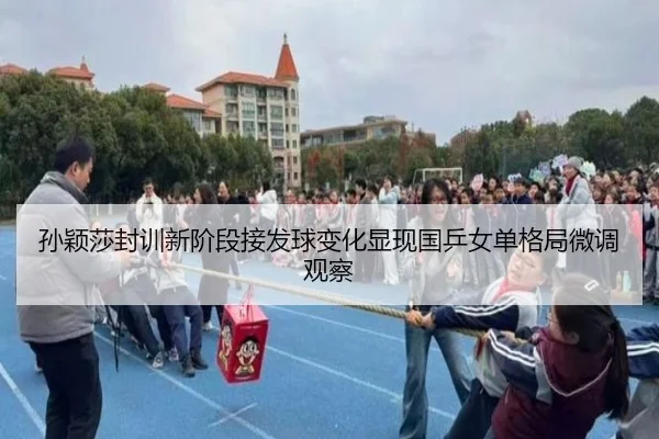 孙颖莎封训新阶段接发球变化显现国乒女单格局微调观察