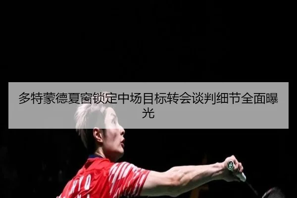 多特蒙德夏窗锁定中场目标转会谈判细节全面曝光